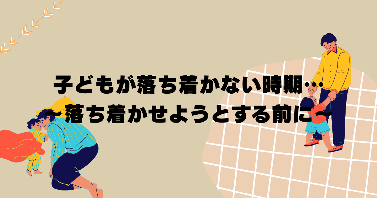 子どもが落ち着かない時期…　～落ち着かせようとする前にまずは～